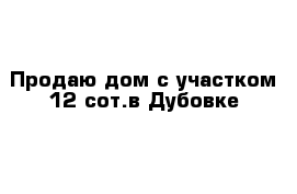 Продаю дом с участком 12 сот.в Дубовке